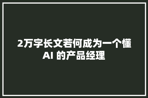 2万字长文若何成为一个懂AI 的产品经理