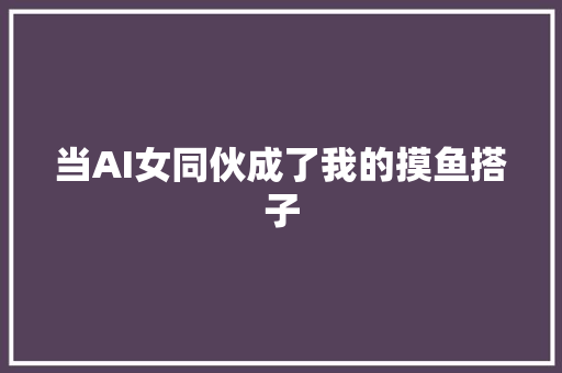 当AI女同伙成了我的摸鱼搭子