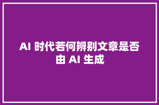 AI 时代若何辨别文章是否由 AI 生成
