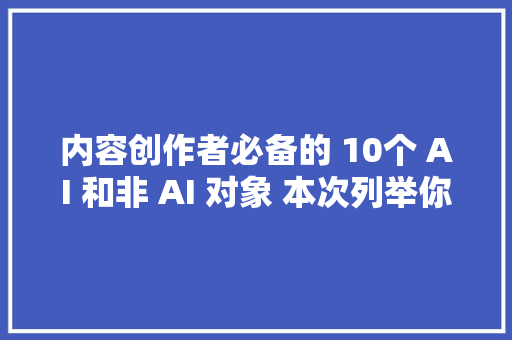 内容创作者必备的 10个 AI 和非 AI 对象 本次列举你绝对不曾用过