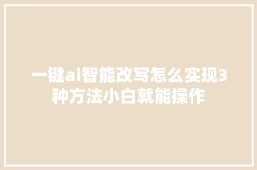 一键ai智能改写怎么实现3种方法小白就能操作