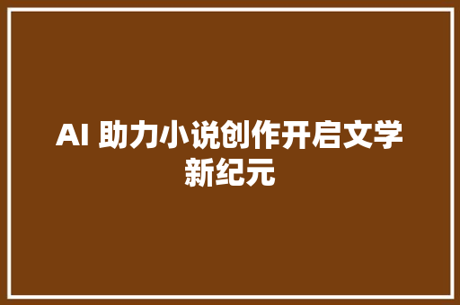 AI 助力小说创作开启文学新纪元