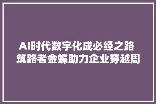 AI时代数字化成必经之路 筑路者金蝶助力企业穿越周期