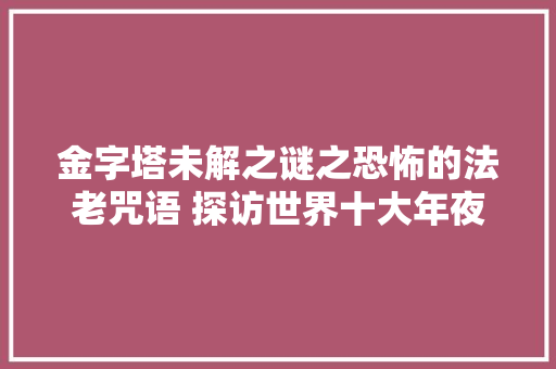 金字塔未解之谜之恐怖的法老咒语 探访世界十大年夜神秘遗迹