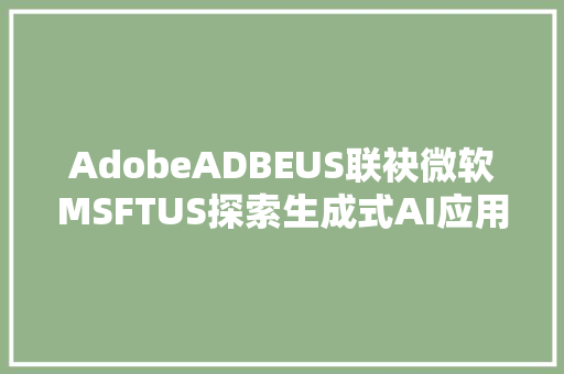 AdobeADBEUS联袂微软MSFTUS探索生成式AI应用 助力营销人员解放双手