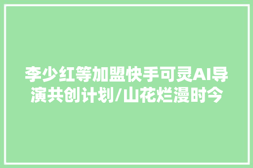 李少红等加盟快手可灵AI导演共创计划/山花烂漫时今日播出/祝你幸福北京首映