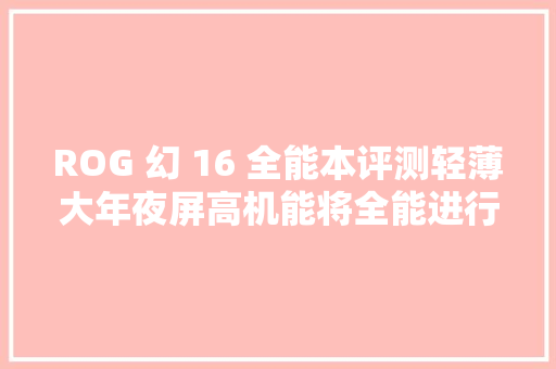 ROG 幻 16 全能本评测轻薄大年夜屏高机能将全能进行到底