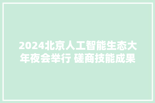 2024北京人工智能生态大年夜会举行 磋商技能成果与成长趋势