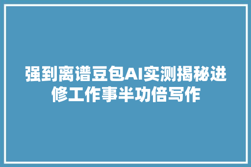 强到离谱豆包AI实测揭秘进修工作事半功倍写作