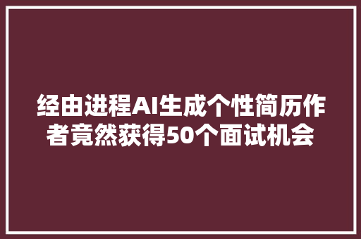 经由进程AI生成个性简历作者竟然获得50个面试机会