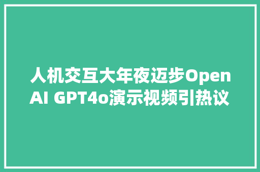 人机交互大年夜迈步OpenAI GPT4o演示视频引热议AI之间也能聊天