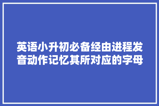 英语小升初必备经由进程发音动作记忆其所对应的字母组合