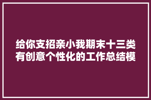 给你支招亲小我期末十三类有创意个性化的工作总结模板