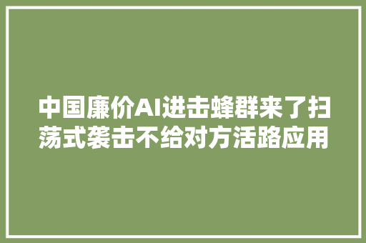中国廉价AI进击蜂群来了扫荡式袭击不给对方活路应用前景广阔