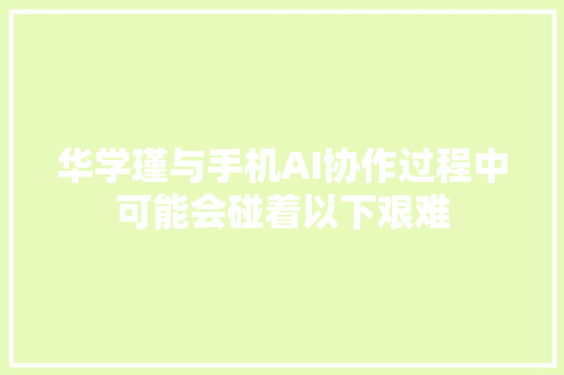 华学瑾与手机AI协作过程中可能会碰着以下艰难