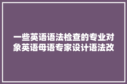 一些英语语法检查的专业对象英语母语专家设计语法改正不求人
