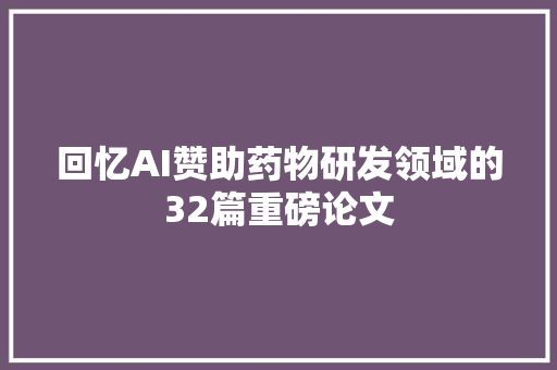 回忆AI赞助药物研发领域的32篇重磅论文