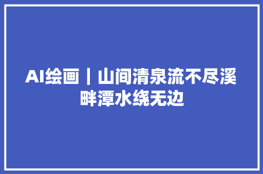 AI绘画｜山间清泉流不尽溪畔潭水绕无边