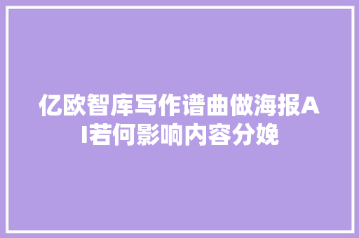 亿欧智库写作谱曲做海报AI若何影响内容分娩