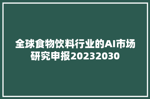 全球食物饮料行业的AI市场研究申报20232030
