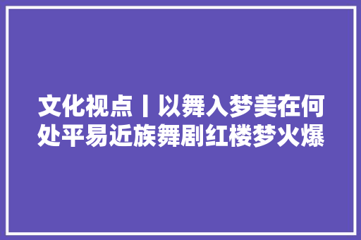 文化视点丨以舞入梦美在何处平易近族舞剧红楼梦火爆不雅观察