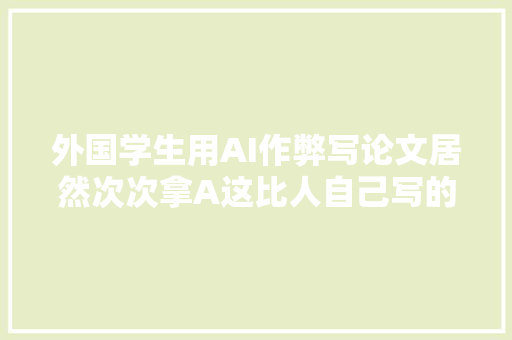 外国学生用AI作弊写论文居然次次拿A这比人自己写的强了