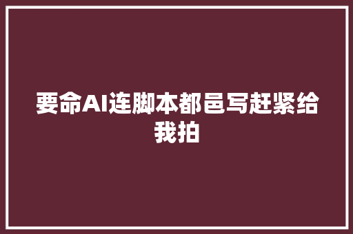 要命AI连脚本都邑写赶紧给我拍