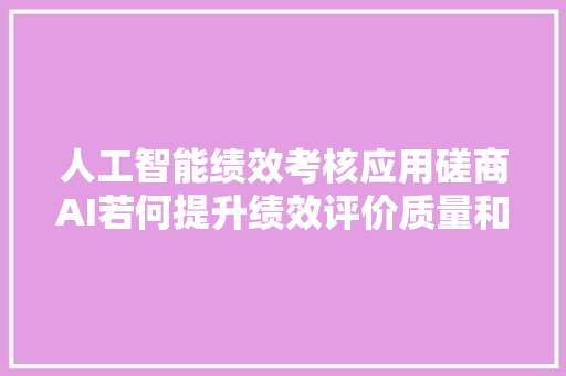 人工智能绩效考核应用磋商AI若何提升绩效评价质量和效果
