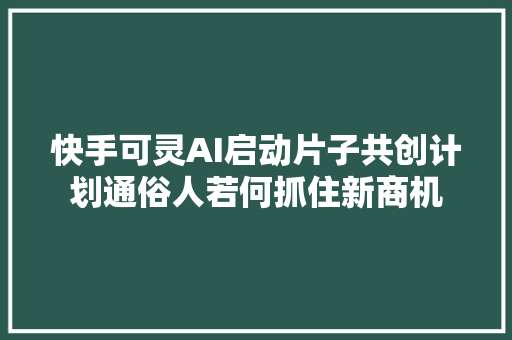 快手可灵AI启动片子共创计划通俗人若何抓住新商机