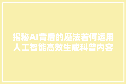 揭秘AI背后的魔法若何运用人工智能高效生成科普内容