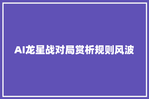 AI龙星战对局赏析规则风波