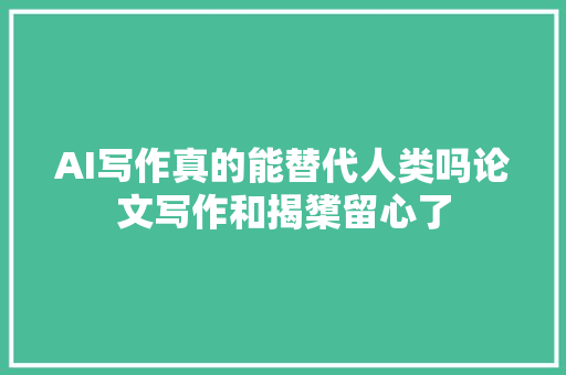 AI写作真的能替代人类吗论文写作和揭橥留心了