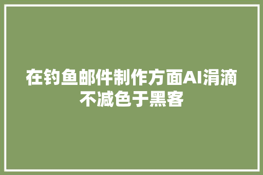 在钓鱼邮件制作方面AI涓滴不减色于黑客