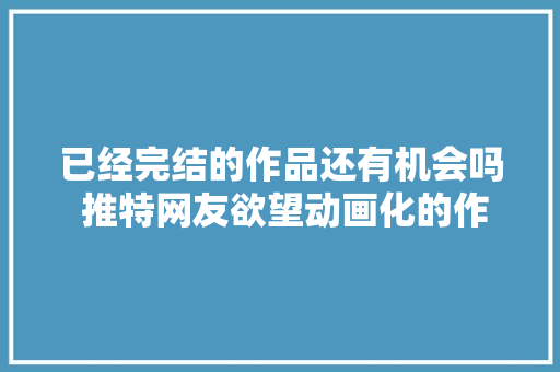已经完结的作品还有机会吗 推特网友欲望动画化的作品
