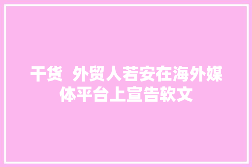 干货  外贸人若安在海外媒体平台上宣告软文