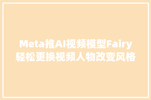 Meta推AI视频模型Fairy轻松更换视频人物改变风格