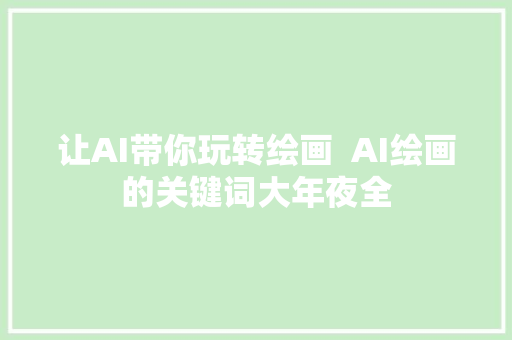 让AI带你玩转绘画  AI绘画的关键词大年夜全
