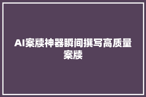 AI案牍神器瞬间撰写高质量案牍