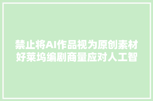 禁止将AI作品视为原创素材好莱坞编剧商量应对人工智能