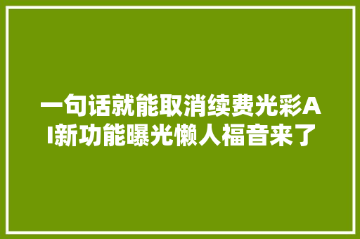一句话就能取消续费光彩AI新功能曝光懒人福音来了