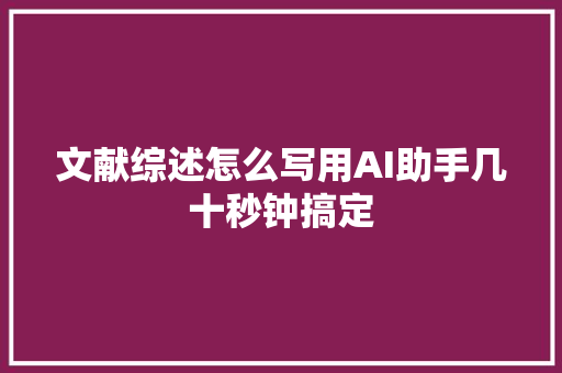 文献综述怎么写用AI助手几十秒钟搞定