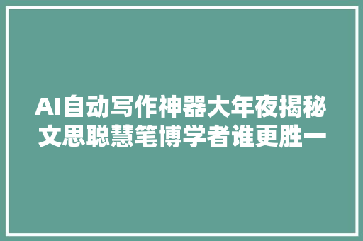 AI自动写作神器大年夜揭秘文思聪慧笔博学者谁更胜一筹
