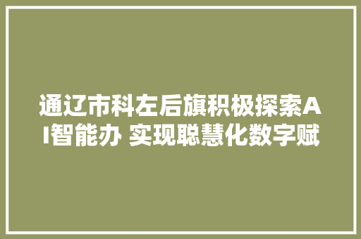 通辽市科左后旗积极探索AI智能办 实现聪慧化数字赋能一次办成