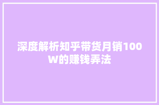 深度解析知乎带货月销100W的赚钱弄法