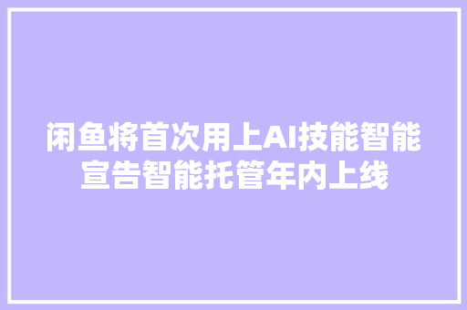 闲鱼将首次用上AI技能智能宣告智能托管年内上线