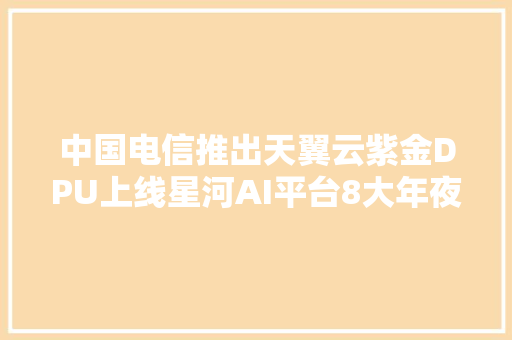 中国电信推出天翼云紫金DPU上线星河AI平台8大年夜行业数字平台