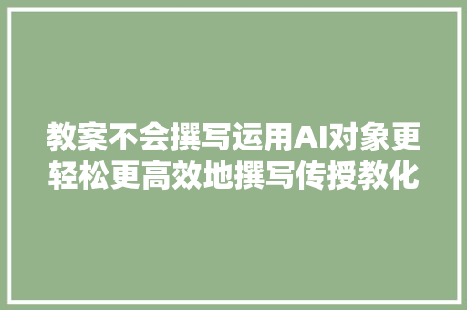 教案不会撰写运用AI对象更轻松更高效地撰写传授教化教案