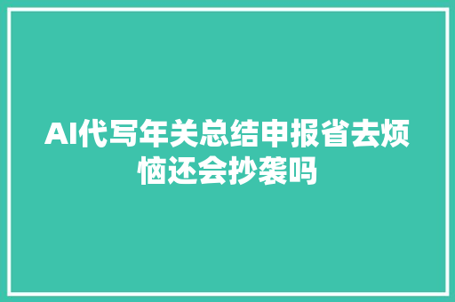 AI代写年关总结申报省去烦恼还会抄袭吗