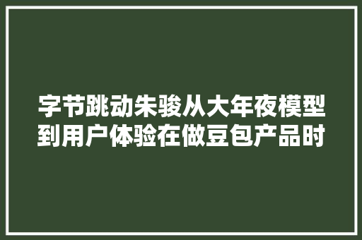 字节跳动朱骏从大年夜模型到用户体验在做豆包产品时的一点感想