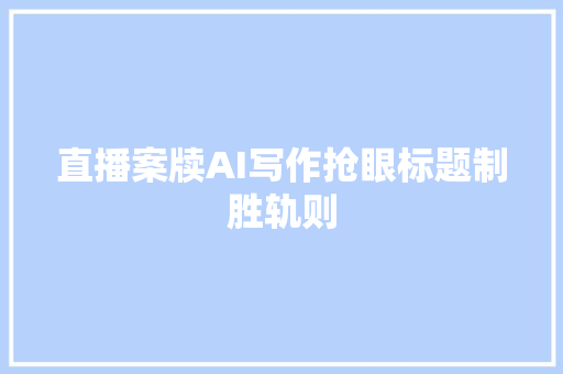 直播案牍AI写作抢眼标题制胜轨则